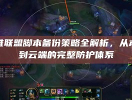 英雄联盟脚本备份策略全解析，从本地到云端的完整防护体系