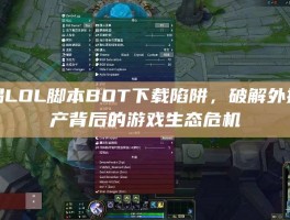 警惕LOL脚本BOT下载陷阱，破解外挂黑产背后的游戏生态危机