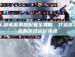 LOL脚本服务器配置全攻略，打造高效稳定的游戏运行环境