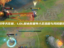 破局效率天花板，LOL脚本批量导入全流程与风险管控指南