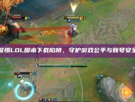 警惕LOL脚本下载陷阱，守护游戏公平与账号安全
