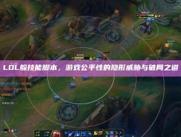 LOL躲技能脚本，游戏公平性的隐形威胁与破局之道