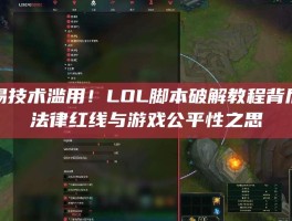 警惕技术滥用！LOL脚本破解教程背后的法律红线与游戏公平性之思