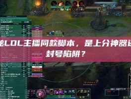 揭秘LOL主播同款脚本，是上分神器还是封号陷阱？