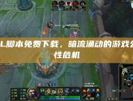 LOL脚本免费下载，暗流涌动的游戏公平性危机