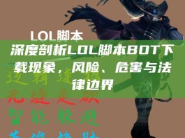 深度剖析LOL脚本BOT下载现象，风险、危害与法律边界