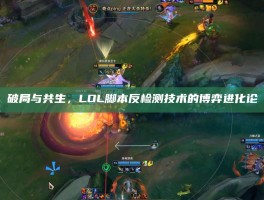 破局与共生，LOL脚本反检测技术的博弈进化论