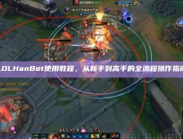 LOLHanBot使用教程，从新手到高手的全流程操作指南