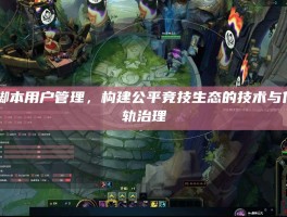 LOL脚本用户管理，构建公平竞技生态的技术与伦理双轨治理