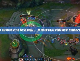 LOL脚本格式转换全解析，从原理到实践的跨平台适配指南