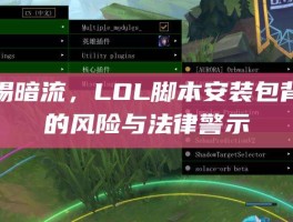 警惕暗流，LOL脚本安装包背后的风险与法律警示