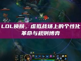 LOL换肤，虚拟战场上的个性化革命与规则博弈
