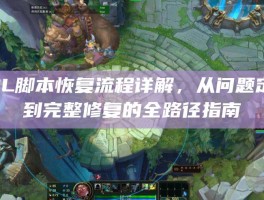 LOL脚本恢复流程详解，从问题定位到完整修复的全路径指南