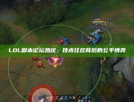 LOL脚本论坛热议，技术狂欢背后的公平博弈