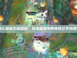 LOL脚本空格连招，技术暗流中的竞技公平性博弈