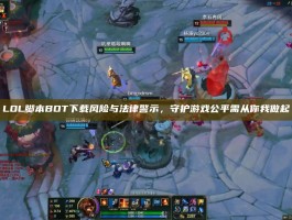 LOL脚本BOT下载风险与法律警示，守护游戏公平需从你我做起