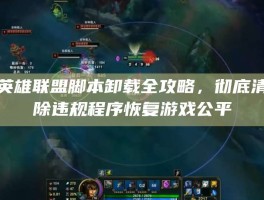 英雄联盟脚本卸载全攻略，彻底清除违规程序恢复游戏公平