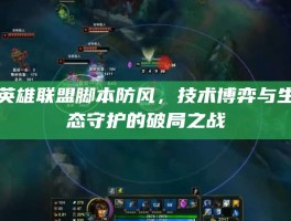 英雄联盟脚本防风，技术博弈与生态守护的破局之战