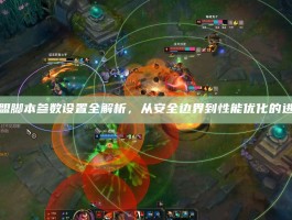 英雄联盟脚本参数设置全解析，从安全边界到性能优化的进阶指南