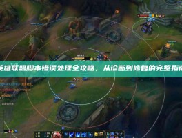 英雄联盟脚本错误处理全攻略，从诊断到修复的完整指南