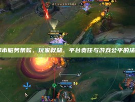 LOL脚本服务条款，玩家权益、平台责任与游戏公平的法治框架