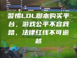 警惕LOL脚本购买平台，游戏公平不容践踏，法律红线不可逾越