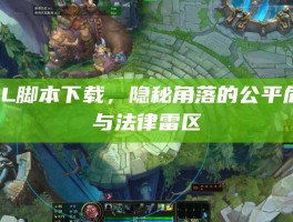 LOL脚本下载，隐秘角落的公平危机与法律雷区