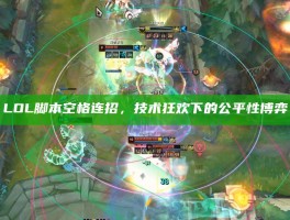 LOL脚本空格连招，技术狂欢下的公平性博弈