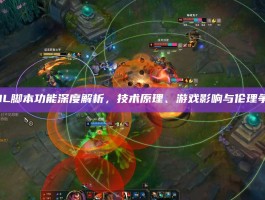 LOL脚本功能深度解析，技术原理、游戏影响与伦理争议