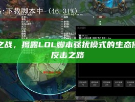 破局之战，揭露LOL脚本骚扰模式的生态侵蚀与反击之路