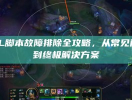 LOL脚本故障排除全攻略，从常见问题到终极解决方案
