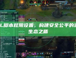 LOL脚本权限设置，构建安全公平的游戏生态之盾