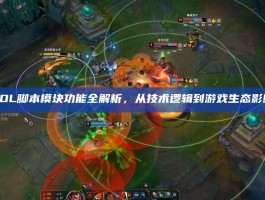 LOL脚本模块功能全解析，从技术逻辑到游戏生态影响