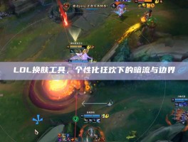 LOL换肤工具，个性化狂欢下的暗流与边界