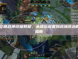 LOL空格战神终极教程，从键位设置到战场统治的全面指南