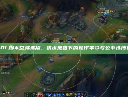 LOL脚本空格连招，技术黑箱下的操作革命与公平性博弈