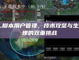 LOL脚本用户管理，技术攻坚与生态治理的双重挑战