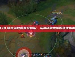 LOL脚本参数设置全解析，从基础到进阶的优化指南