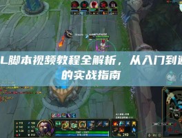 LOL脚本视频教程全解析，从入门到避坑的实战指南