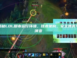 深度揭秘LOL脚本运行环境，技术架构、安全博弈与生态演变