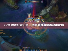 LOL脚本日志记录，透视游戏异常的隐形护盾