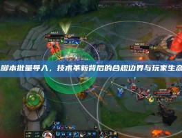 LOL脚本批量导入，技术革新背后的合规边界与玩家生态反思