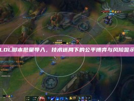 LOL脚本批量导入，技术迷局下的公平博弈与风险警示
