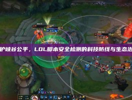 守护峡谷公平，LOL脚本安全检测的科技防线与生态治理