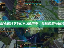 LOL脚本运行下的CPU使用率，性能瓶颈与优化之道