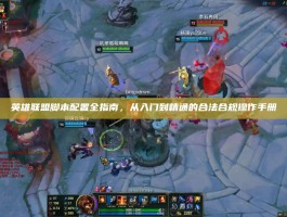 英雄联盟脚本配置全指南，从入门到精通的合法合规操作手册