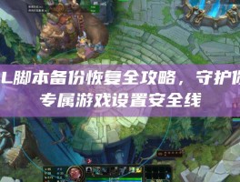 LOL脚本备份恢复全攻略，守护你的专属游戏设置安全线
