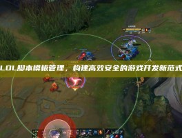 LOL脚本模板管理，构建高效安全的游戏开发新范式
