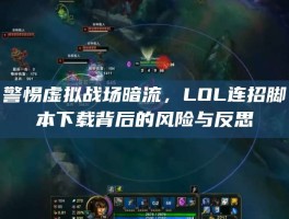 警惕虚拟战场暗流，LOL连招脚本下载背后的风险与反思