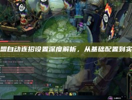 英雄联盟自动连招设置深度解析，从基础配置到实战进阶